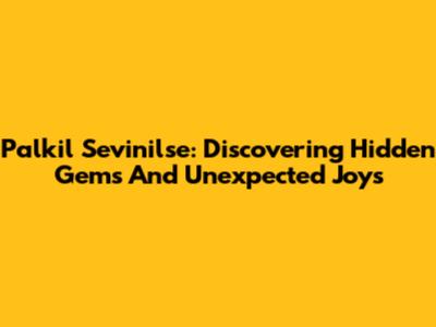 Palkil Sevinilse: Discovering Hidden Gems And Unexpected Joys