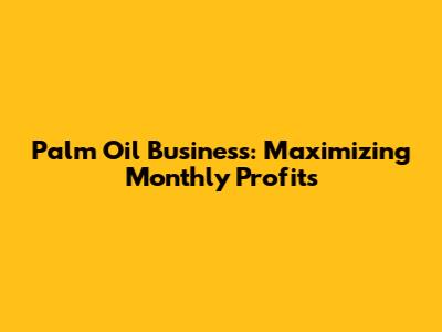 Palm Oil Business: Maximizing Monthly Profits