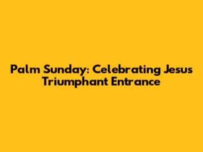 Palm Sunday: Celebrating Jesus' Triumphant Entrance