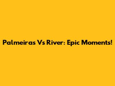Palmeiras Vs River: Epic Moments!