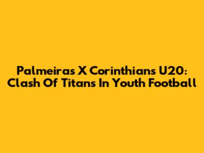 Palmeiras X Corinthians U20: Clash Of Titans In Youth Football