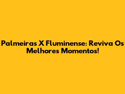 Palmeiras X Fluminense: Reviva Os Melhores Momentos!