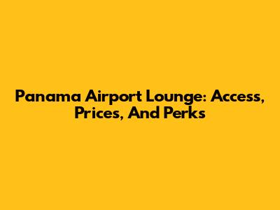 Panama Airport Lounge: Access, Prices, And Perks
