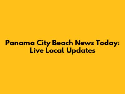 Panama City Beach News Today: Live Local Updates