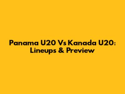 Panama U20 Vs Kanada U20: Lineups & Preview