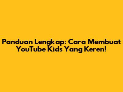 Panduan Lengkap: Cara Membuat YouTube Kids Yang Keren!