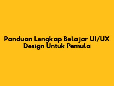 Panduan Lengkap Belajar UI/UX Design Untuk Pemula