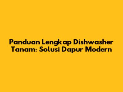 Panduan Lengkap Dishwasher Tanam: Solusi Dapur Modern