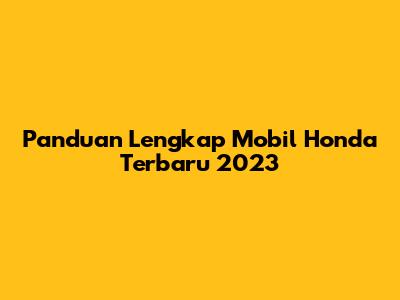 Panduan Lengkap Mobil Honda Terbaru 2023