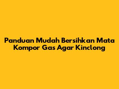 Panduan Mudah Bersihkan Mata Kompor Gas Agar Kinclong