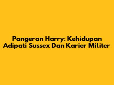 Pangeran Harry: Kehidupan Adipati Sussex Dan Karier Militer