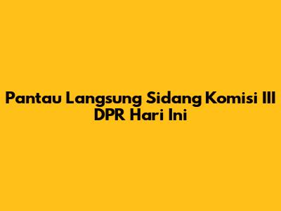 Pantau Langsung Sidang Komisi III DPR Hari Ini