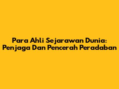 Para Ahli Sejarawan Dunia: Penjaga Dan Pencerah Peradaban