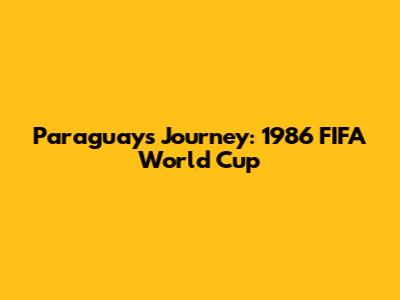 Paraguay's Journey: 1986 FIFA World Cup