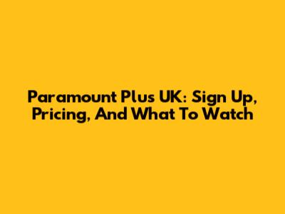 Paramount Plus UK: Sign Up, Pricing, And What To Watch