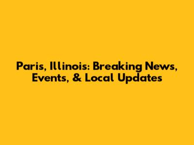 Paris, Illinois: Breaking News, Events, & Local Updates