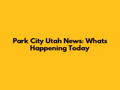 Park City Utah News: What's Happening Today