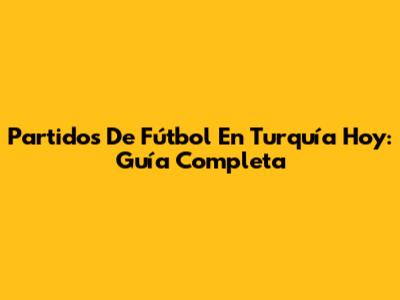 Partidos De Fútbol En Turquía Hoy: Guía Completa