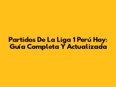 Partidos De La Liga 1 Perú Hoy: Guía Completa Y Actualizada