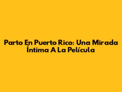 Parto En Puerto Rico: Una Mirada Íntima A La Película