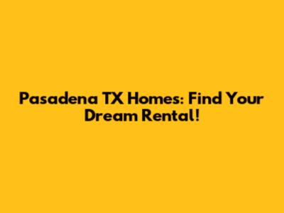 Pasadena TX Homes: Find Your Dream Rental!
