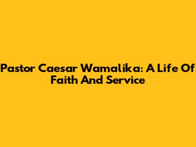 Pastor Caesar Wamalika: A Life Of Faith And Service