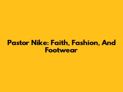 Pastor Nike: Faith, Fashion, And Footwear