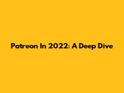 Patreon In 2022: A Deep Dive