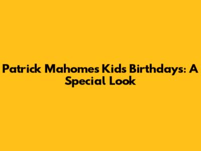 Patrick Mahomes' Kids' Birthdays: A Special Look