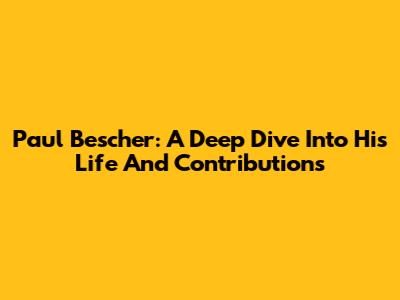 Paul Bescher: A Deep Dive Into His Life And Contributions