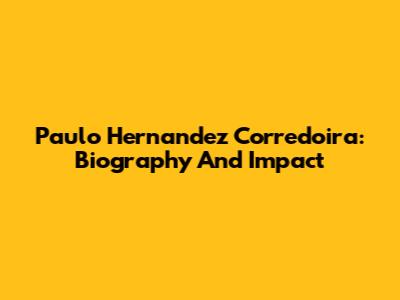 Paulo Hernandez Corredoira: Biography And Impact