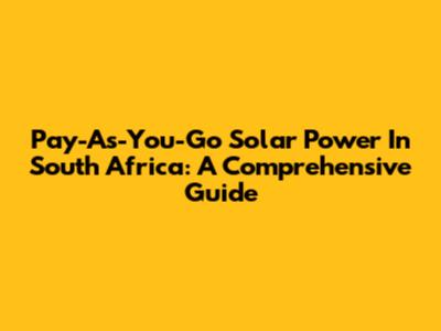 Pay-As-You-Go Solar Power In South Africa: A Comprehensive Guide