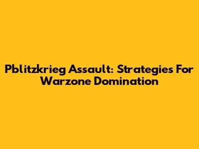 Pblitzkrieg Assault: Strategies For Warzone Domination