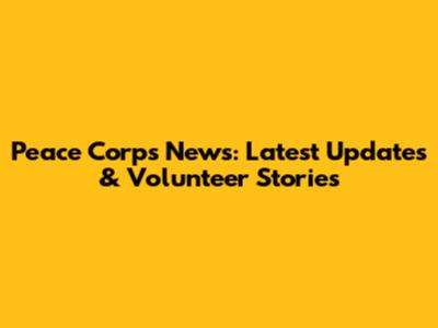 Peace Corps News: Latest Updates & Volunteer Stories