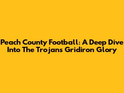Peach County Football: A Deep Dive Into The Trojans' Gridiron Glory