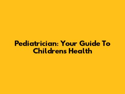 Pediatrician: Your Guide To Children's Health