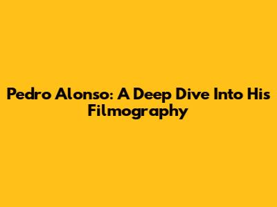 Pedro Alonso: A Deep Dive Into His Filmography