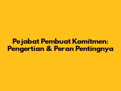 Pejabat Pembuat Komitmen: Pengertian & Peran Pentingnya