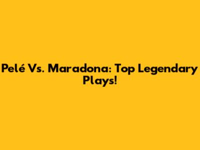 Pelé Vs. Maradona: Top Legendary Plays!