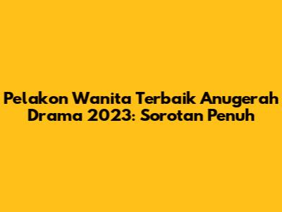 Pelakon Wanita Terbaik Anugerah Drama 2023: Sorotan Penuh