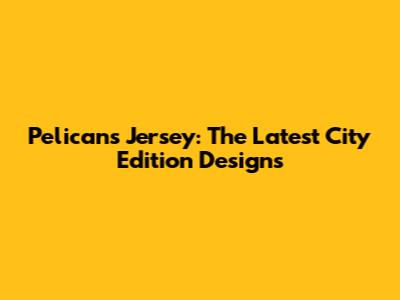 Pelicans Jersey: The Latest City Edition Designs