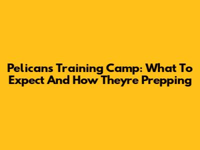 Pelicans Training Camp: What To Expect And How They're Prepping