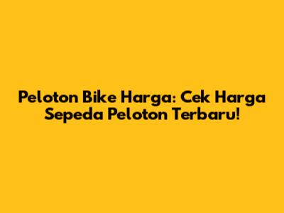 Peloton Bike Harga: Cek Harga Sepeda Peloton Terbaru!