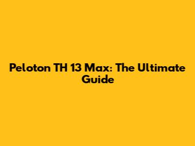 Peloton TH 13 Max: The Ultimate Guide