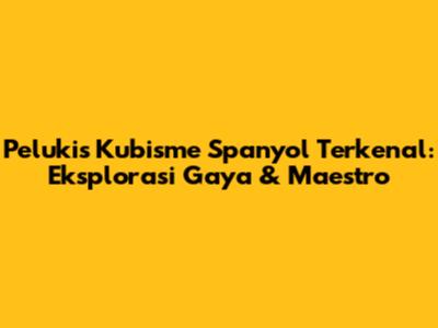 Pelukis Kubisme Spanyol Terkenal: Eksplorasi Gaya & Maestro