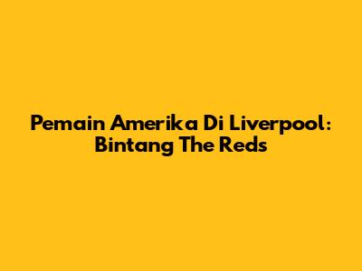 Pemain Amerika Di Liverpool: Bintang The Reds