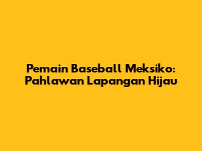 Pemain Baseball Meksiko: Pahlawan Lapangan Hijau