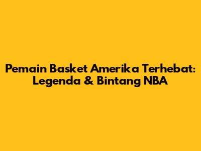 Pemain Basket Amerika Terhebat: Legenda & Bintang NBA