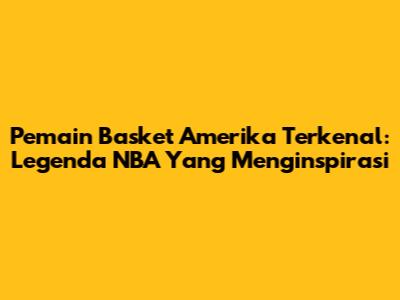 Pemain Basket Amerika Terkenal: Legenda NBA Yang Menginspirasi