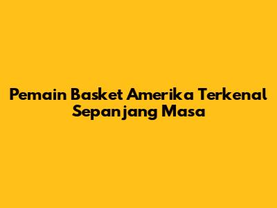 Pemain Basket Amerika Terkenal Sepanjang Masa